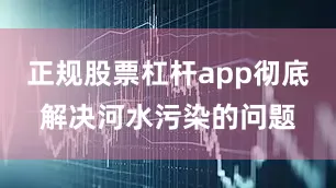 正规股票杠杆app彻底解决河水污染的问题
