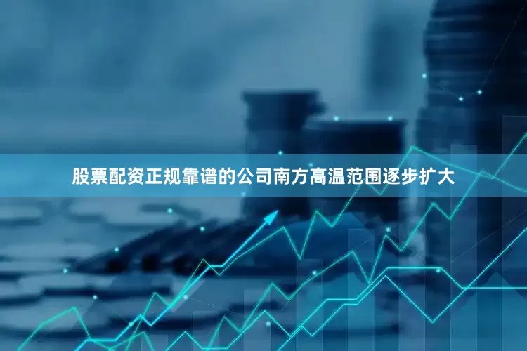 股票配资正规靠谱的公司南方高温范围逐步扩大