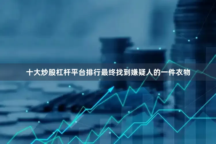 十大炒股杠杆平台排行最终找到嫌疑人的一件衣物