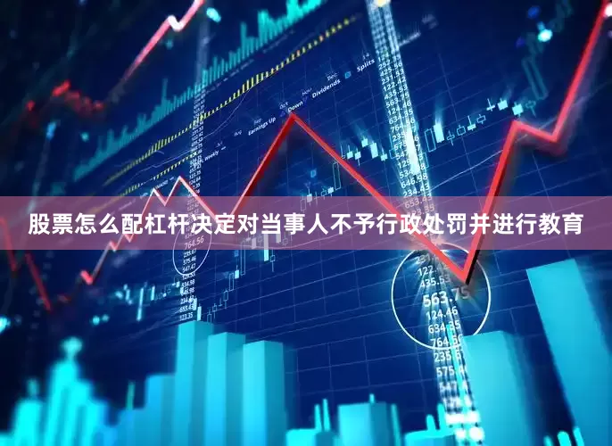 股票怎么配杠杆决定对当事人不予行政处罚并进行教育