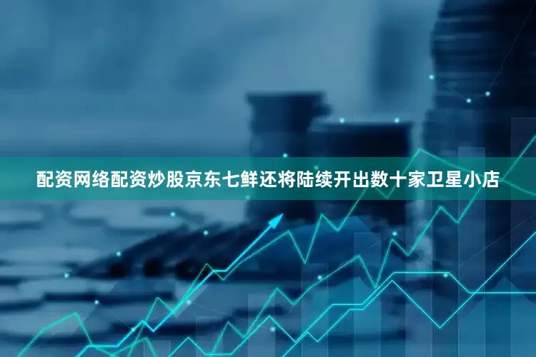 配资网络配资炒股京东七鲜还将陆续开出数十家卫星小店