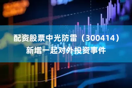 配资股票中光防雷（300414）新增一起对外投资事件