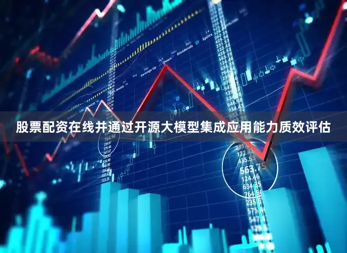 股票配资在线并通过开源大模型集成应用能力质效评估