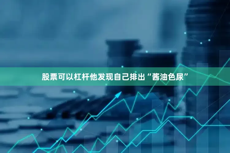 股票可以杠杆他发现自己排出“酱油色尿”