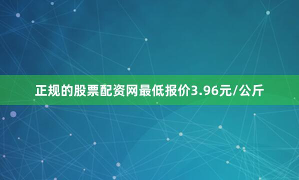 正规的股票配资网最低报价3.96元/公斤