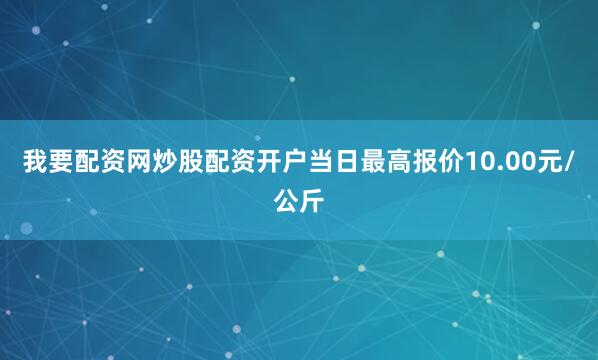 我要配资网炒股配资开户当日最高报价10.00元/公斤