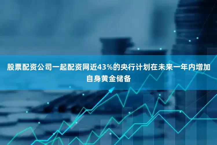 股票配资公司一起配资网近43%的央行计划在未来一年内增加自身黄金储备