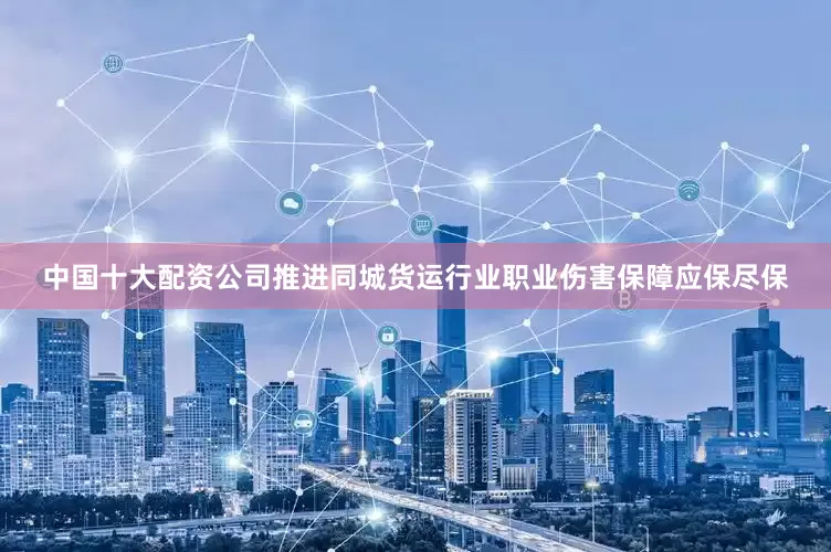 中国十大配资公司推进同城货运行业职业伤害保障应保尽保