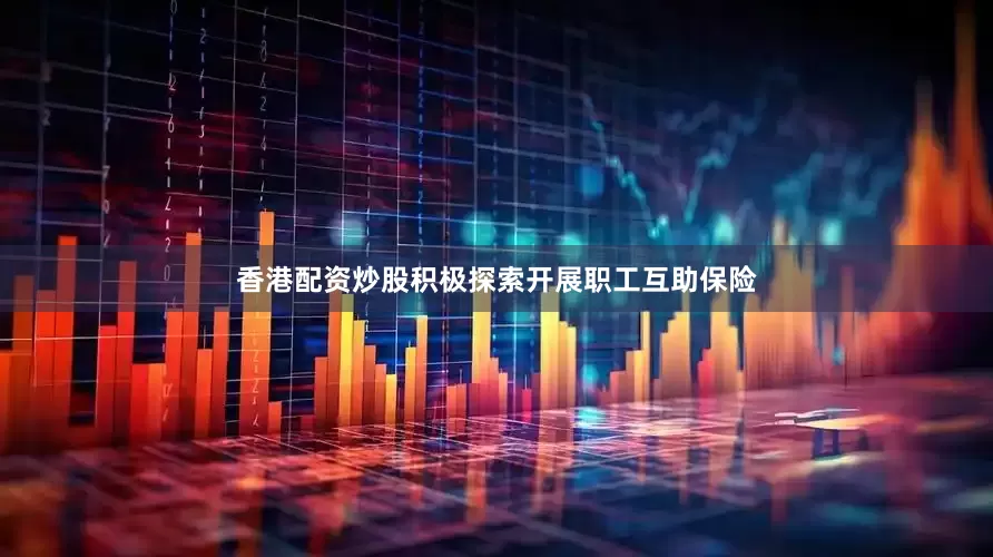 香港配资炒股积极探索开展职工互助保险
