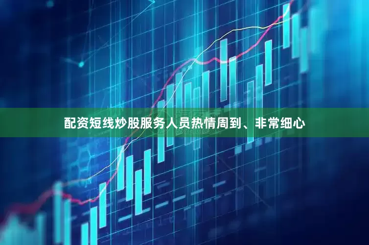 配资短线炒股服务人员热情周到、非常细心