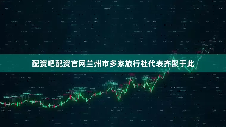 配资吧配资官网兰州市多家旅行社代表齐聚于此