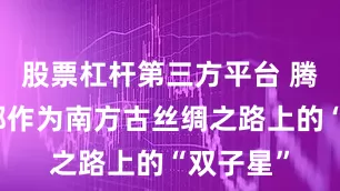 股票杠杆第三方平台 腾冲、成都作为南方古丝绸之路上的“双子星”