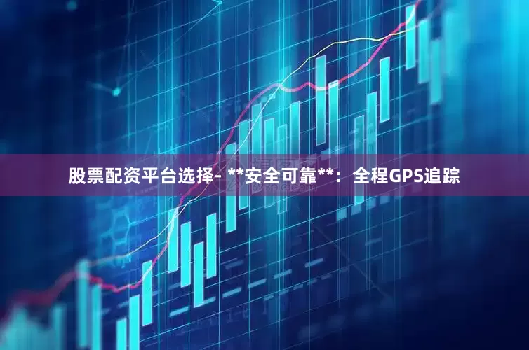 股票配资平台选择- **安全可靠**：全程GPS追踪