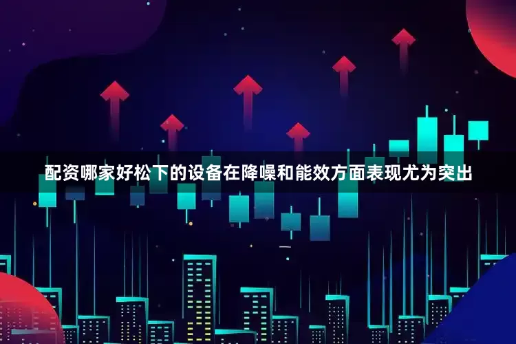 配资哪家好松下的设备在降噪和能效方面表现尤为突出
