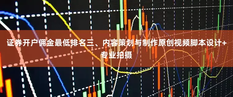证券开户佣金最低排名三、内容策划与制作原创视频脚本设计+专业拍摄