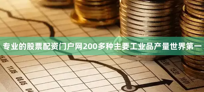 专业的股票配资门户网200多种主要工业品产量世界第一