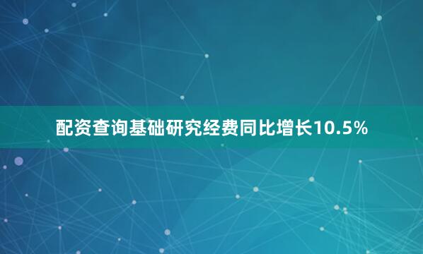 配资查询基础研究经费同比增长10.5%