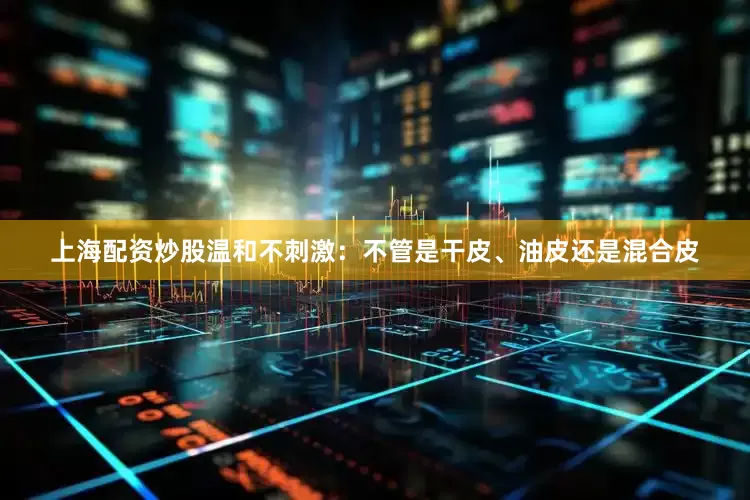 上海配资炒股温和不刺激：不管是干皮、油皮还是混合皮