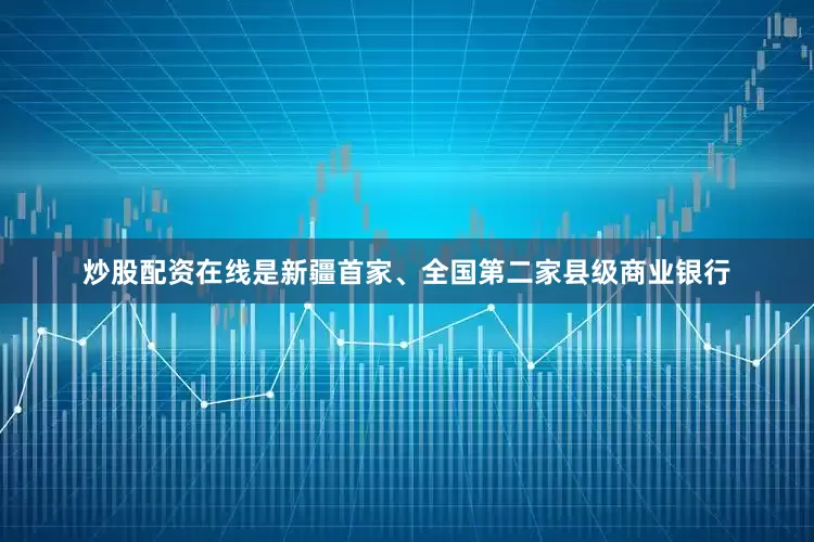 炒股配资在线是新疆首家、全国第二家县级商业银行