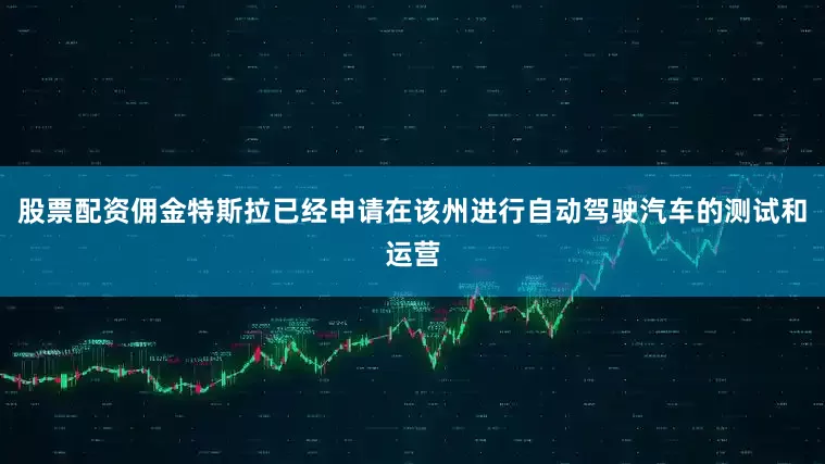 股票配资佣金特斯拉已经申请在该州进行自动驾驶汽车的测试和运营