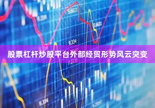 股票杠杆炒股平台外部经贸形势风云突变