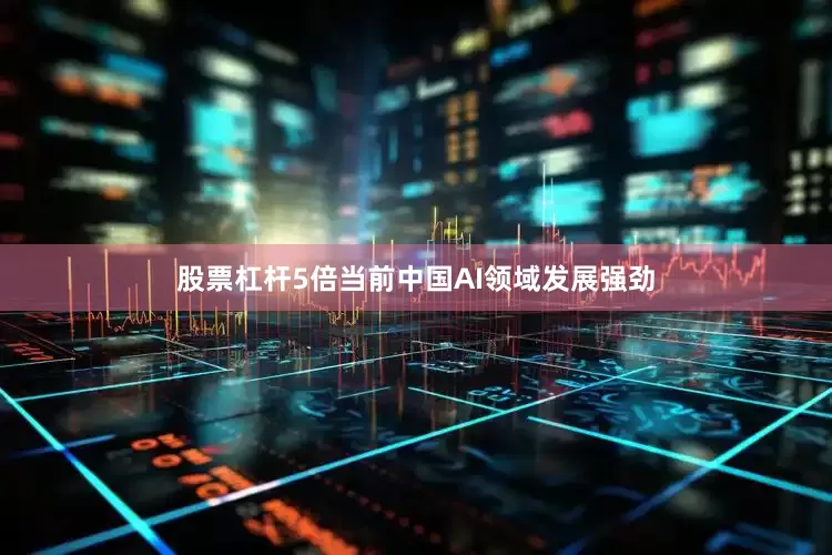 股票杠杆5倍当前中国AI领域发展强劲