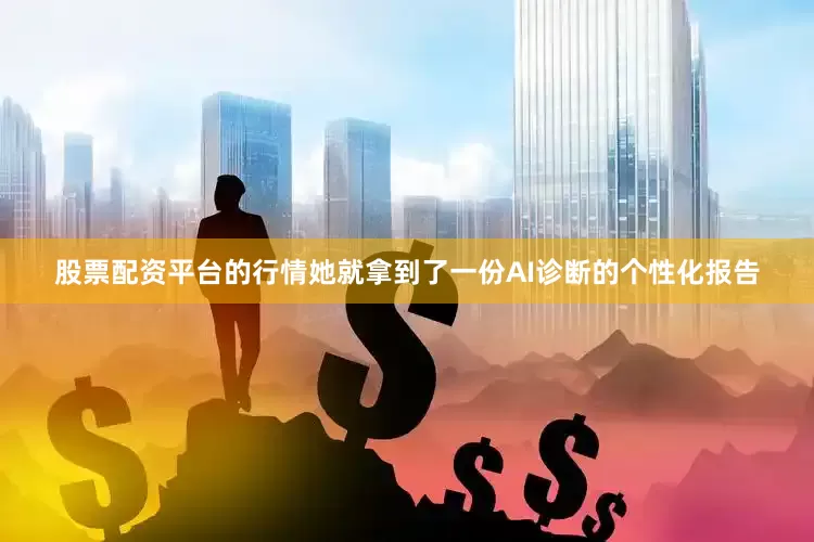 股票配资平台的行情她就拿到了一份AI诊断的个性化报告