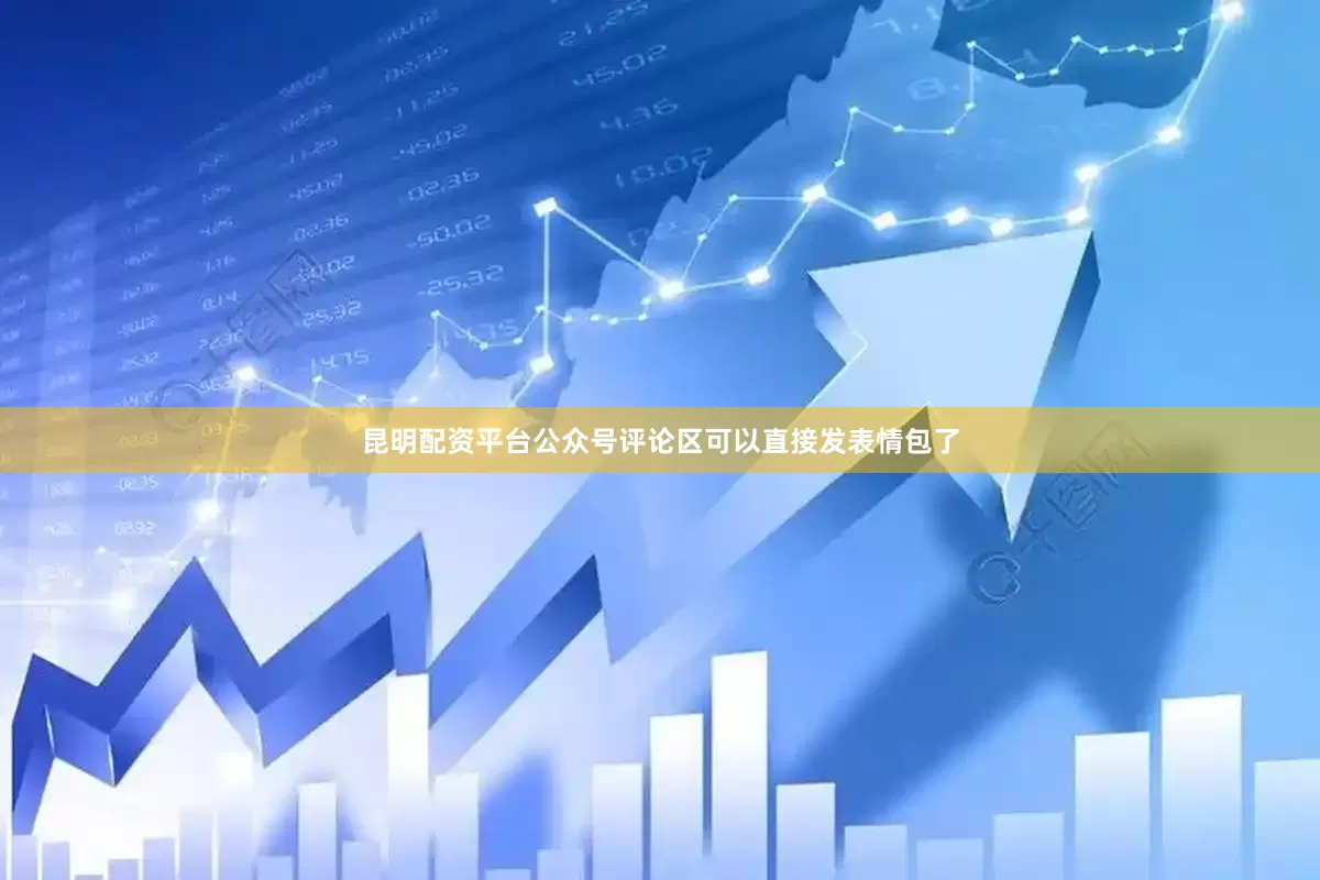 昆明配资平台公众号评论区可以直接发表情包了