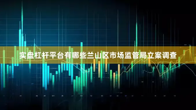实盘杠杆平台有哪些兰山区市场监管局立案调查