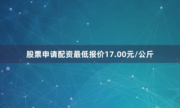 股票申请配资最低报价17.00元/公斤