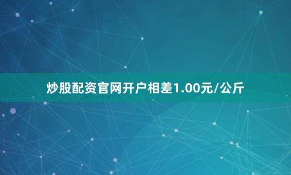 炒股配资官网开户相差1.00元/公斤
