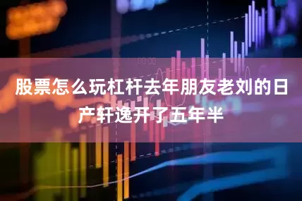 股票怎么玩杠杆去年朋友老刘的日产轩逸开了五年半