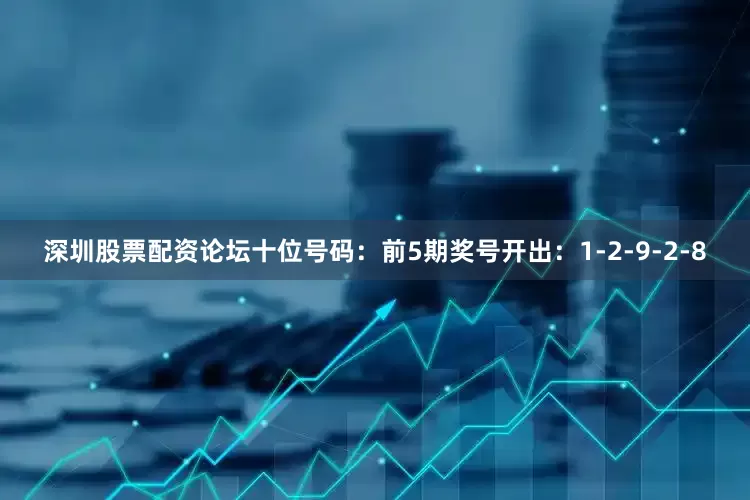 深圳股票配资论坛　　十位号码：前5期奖号开出：1-2-9-2-8