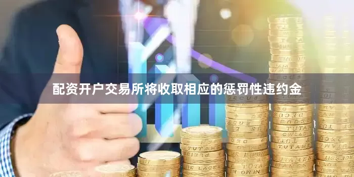 配资开户交易所将收取相应的惩罚性违约金