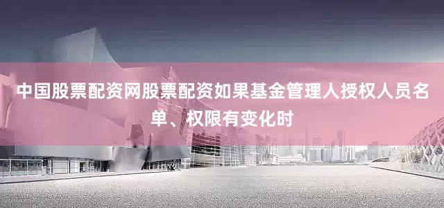 中国股票配资网股票配资如果基金管理人授权人员名单、权限有变化时