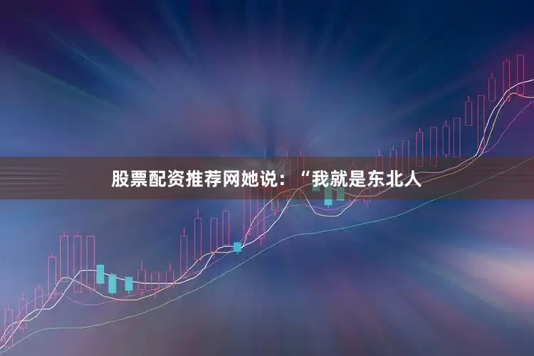 股票配资推荐网她说：“我就是东北人