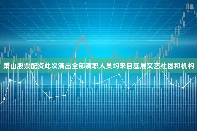 萧山股票配资此次演出全部演职人员均来自基层文艺社团和机构