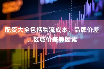 配资大全包括物流成本、品牌价差、区域价差等因素