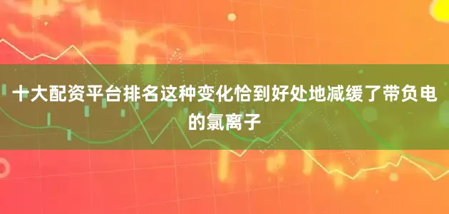 十大配资平台排名这种变化恰到好处地减缓了带负电的氯离子
