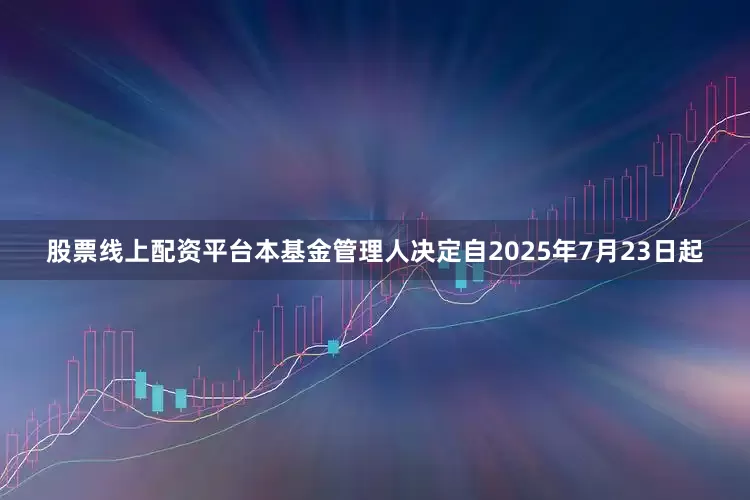 股票线上配资平台本基金管理人决定自2025年7月23日起