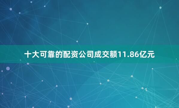十大可靠的配资公司成交额11.86亿元