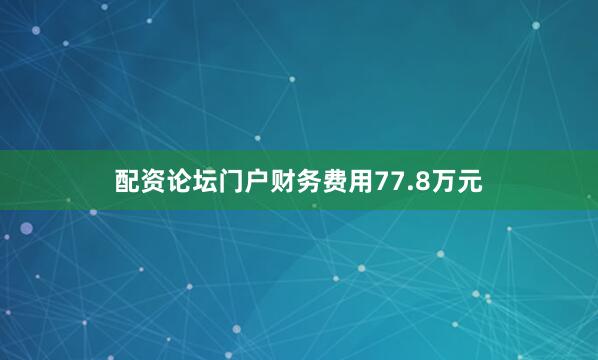 配资论坛门户财务费用77.8万元