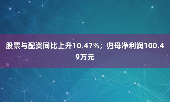 股票与配资同比上升10.47%；归母净利润100.49万元