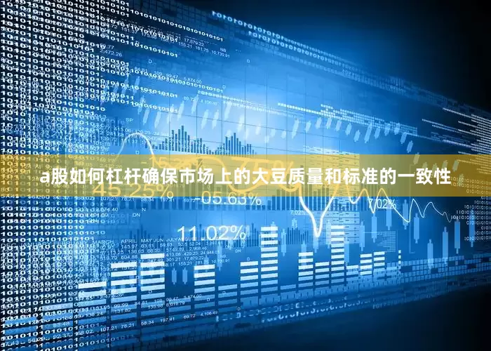a股如何杠杆确保市场上的大豆质量和标准的一致性