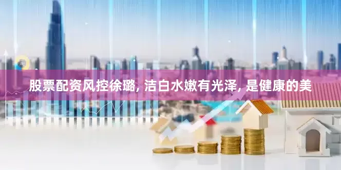 股票配资风控徐璐, 洁白水嫩有光泽, 是健康的美