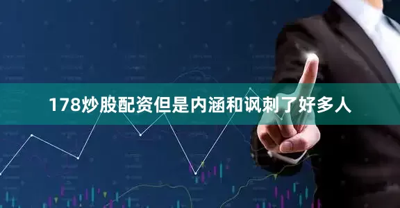 178炒股配资但是内涵和讽刺了好多人