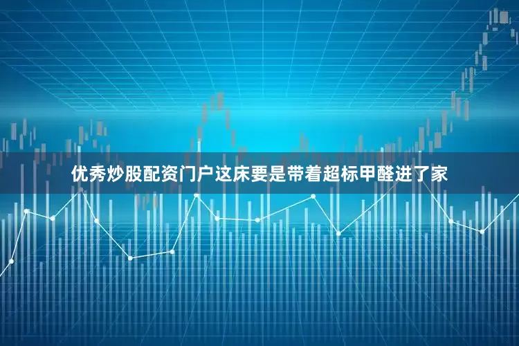 优秀炒股配资门户这床要是带着超标甲醛进了家