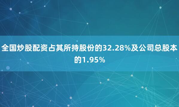 全国炒股配资占其所持股份的32.28%及公司总股本的1.95%