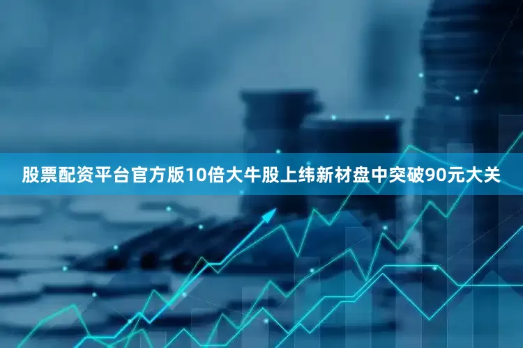 股票配资平台官方版10倍大牛股上纬新材盘中突破90元大关