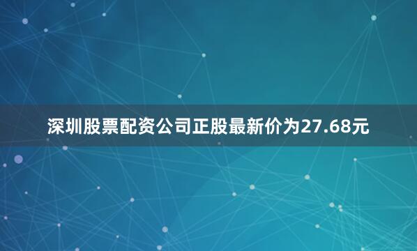 深圳股票配资公司正股最新价为27.68元